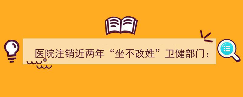 医院近两年注销“坐不改姓”现象，卫健部门责令全面整改"/