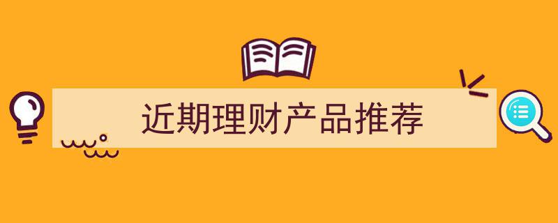 近期理财产品精选推荐,投资新风向，财富增长新选择"/