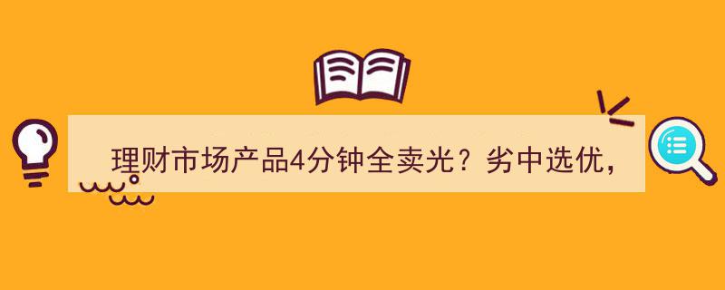 理财市场热销产品4分钟售罄？投资者如何在优劣中精选良品？"/