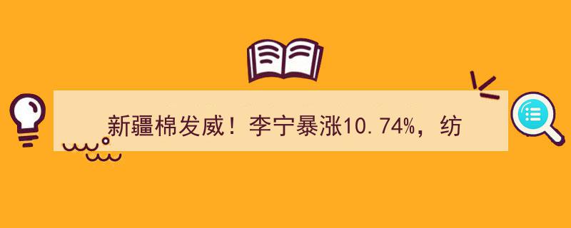 新疆棉引发行业震动！李宁股价暴涨10.74%，纺织服装股批量涨停，部分股票却上演“怪异”行情"/
