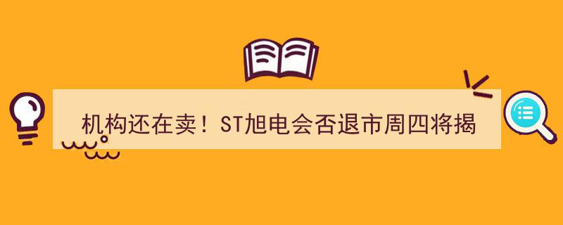 机构仍在热销！ST旭电退市命运周四揭晓，媒体报道意外成笑料"/