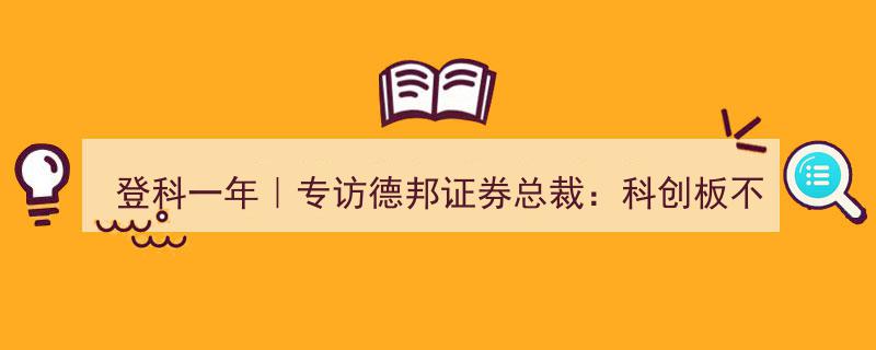 登科一年特辑｜专访德邦证券总裁,科创板不只是中国版纳斯达克，未来潜力无限"/
