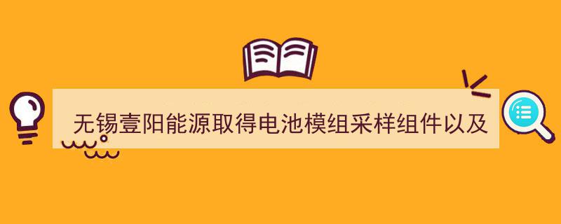无锡壹阳能源荣获电池模组采样组件及电池包专利，革新安装技术，操作简易便捷"/