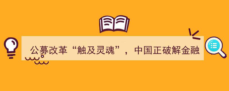 公募改革触及灵魂,中国金融领域破解世界性难题的破冰之旅"/
