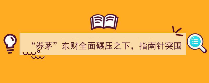 券茅对决东财全面碾压，指南针突围需借“指南针”之力"/