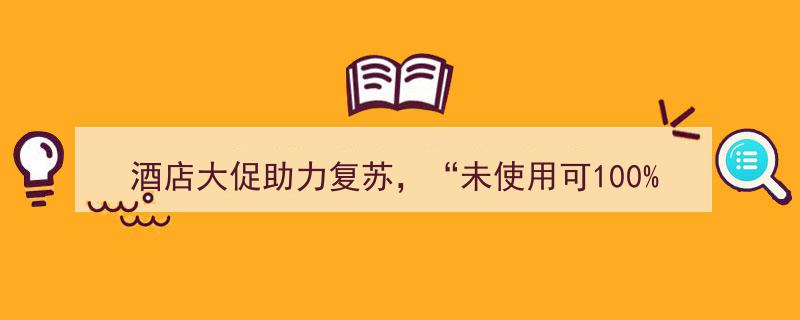 酒店大促狂欢助力经济复苏，"未使用可100%退款"政策消除消费顾虑"/