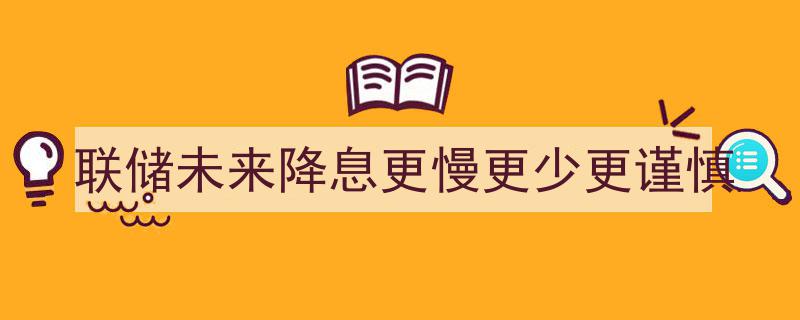 联储未来政策转向,降息步伐放缓、幅度减小、态度更为谨慎"/