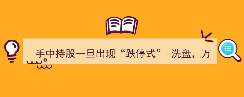 手中持股遇“跌停式”洗盘，坚守不动，主力洗盘收官后必迎火箭冲天行情"/