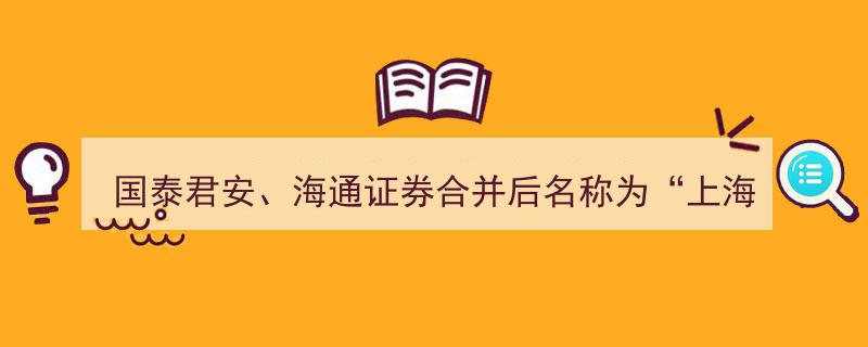 关于国泰君安与海通证券合并传言,消息人士称“上海国际证券”名称不属实"/