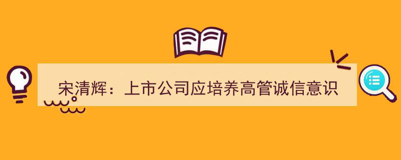 宋清辉强调,上市公司需强化高管诚信教育，提升职业道德监督力度"/