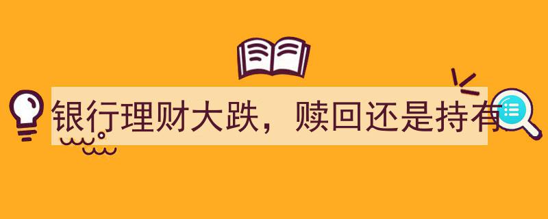 银行理财大跌,是果断赎回还是坚定持有，投资者面临抉择！"/