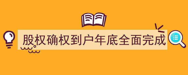 年底前全面实现“股权确权到户”目标，乡村振兴战略迈出坚实一步"/