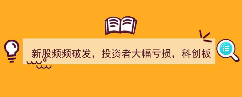 新股频现破发潮，投资者亏损严重，科创板投资,真的不宜参与吗？"/