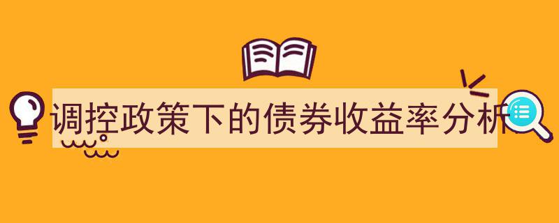 调控政策背景下的债券收益率动态分析与策略探讨"/