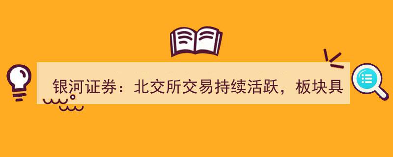 银河证券洞察,北交所交易热络，板块展现显著投资潜力"/