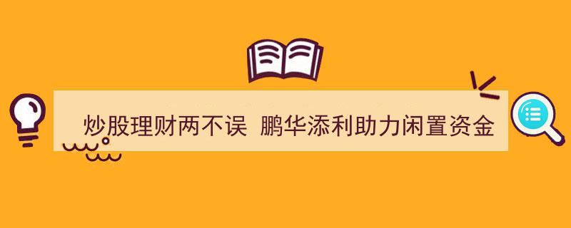 炒股理财双管齐下，鹏华添利助您闲置资金高效“赚”动"/