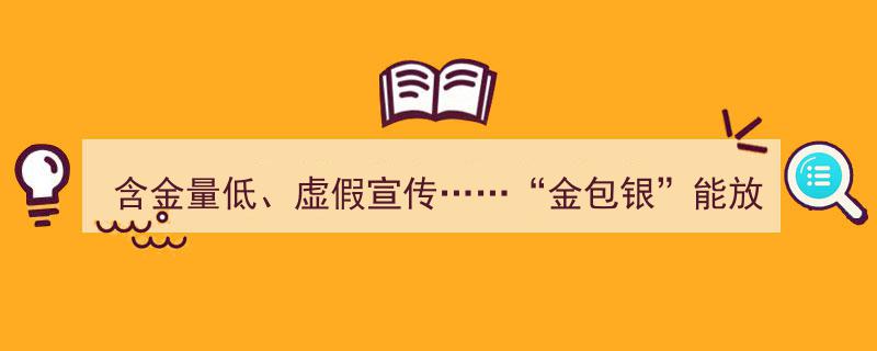 “金包银”含金量低，虚假宣传盛行，投资入局需谨慎！"/