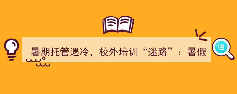 暑期托管遇冷，校外培训“迷路”,暑假里，孩子去哪儿寻找成长之路？"/