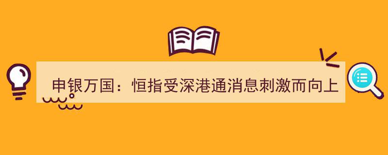 申银万国解读,恒指因深港通利好消息显著上扬"/