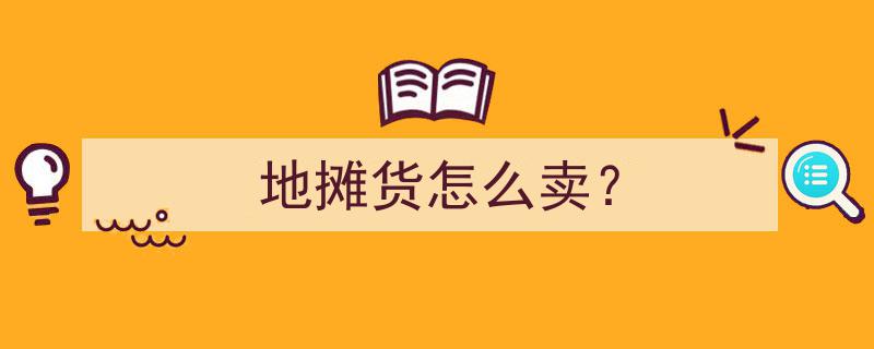 地摊货销售攻略,如何让地摊货热销赚钱？"/