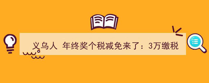 义乌人福音！年终奖个税减免大放水,3万奖金缴税仅需900元，你的个税怎么算？"/