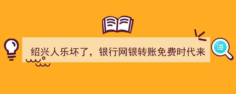 绍兴居民喜获福音,银行网银转账全面免费，新时代理财便捷升级！"/