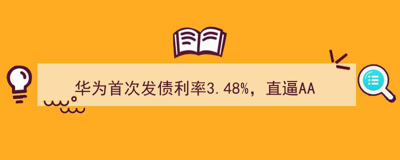 华为破冰发债，利率3.48%逼近AAA央企，力压国家电力、中国化工"/