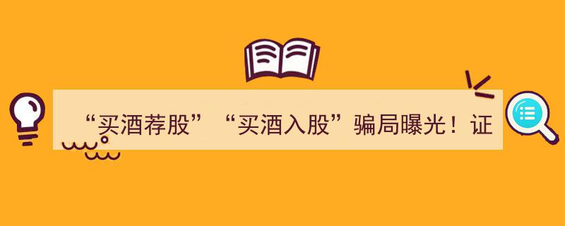 “揭秘“买酒荐股”与“买酒入股”骗局,证监局紧急警示投资者警惕！"/