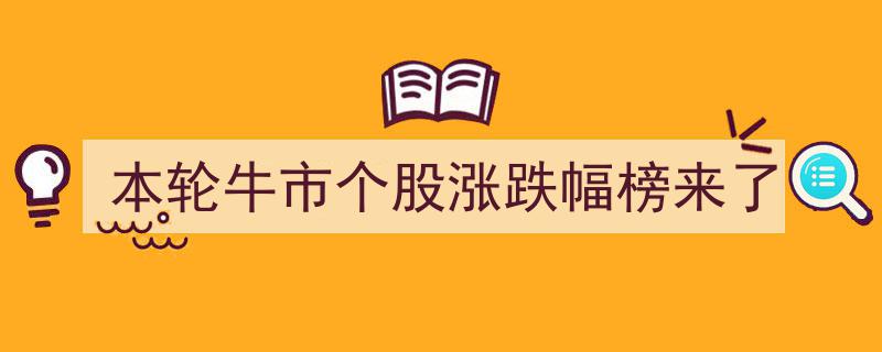 本轮牛市风云录,个股涨跌幅榜全新揭晓"/