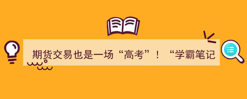 期货交易也是一场“高考”！“学霸笔记”请收好→"/