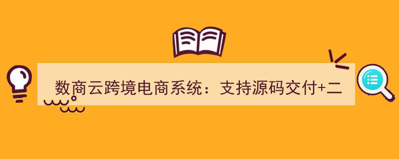 数商云跨境电商系统,源码交付助力二次开发，全面满足多元业务需求"/