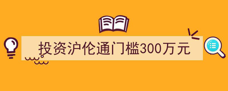 投资沪伦通需跨越300万元门槛,开启跨境投资新篇章"/