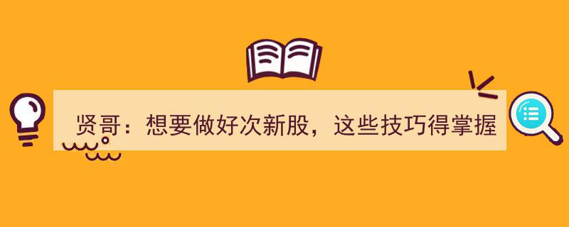 贤哥揭秘,深耕次新股市场，掌握这些技巧才能脱颖而出"/