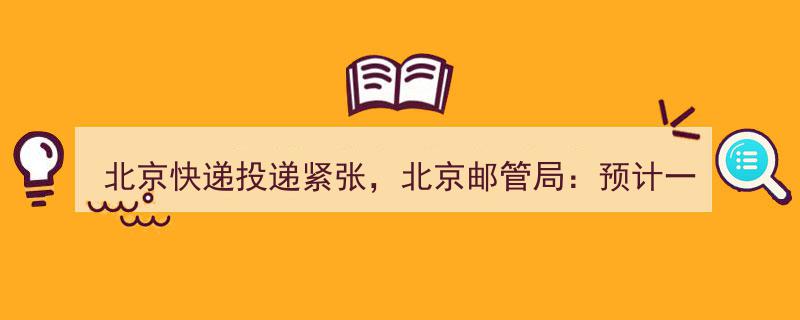 北京快递投递紧张，邮管局承诺一周内恢复常态"/