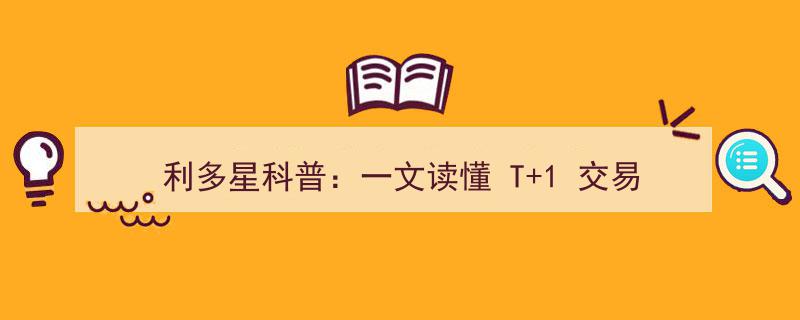 利多星科普,深度解析T+1交易，一文让你彻底读懂"/