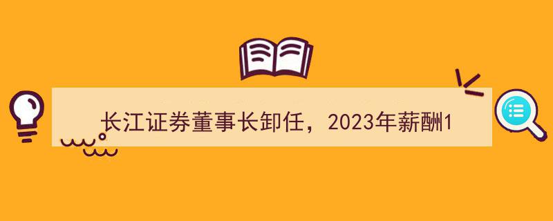 长江证券董事长2023卸任，年度薪酬达181万引发关注"/