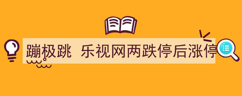 极限挑战！蹦极跳般惊心动魄，乐视网两跌停后逆势涨停"/