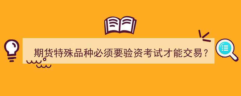 期货特殊品种交易揭秘,为何必须验资考试？"/