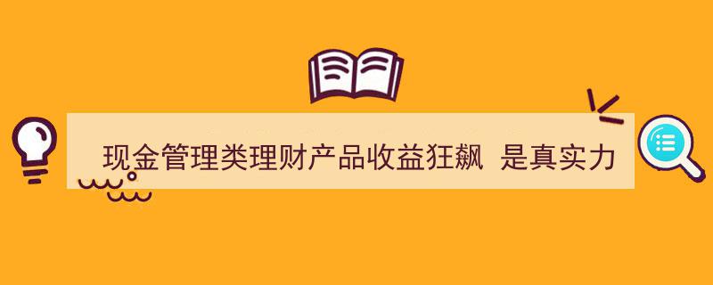 现金管理类理财产品收益激增,揭秘狂飙背后，是实力彰显还是营销“障眼法”？"/