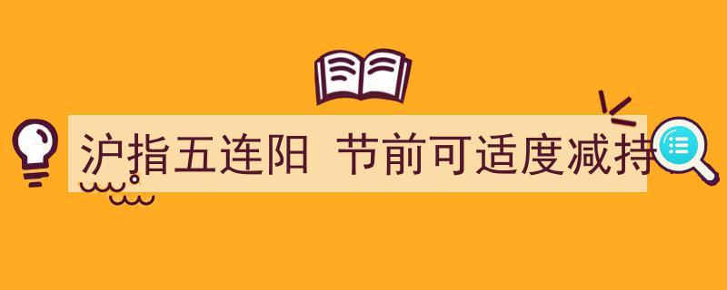 沪指五连阳势头强劲，节前宜适度减持把握投资机会"/