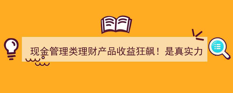 现金管理理财产品收益激增揭秘,实力彰显还是短期“障眼法”？"/