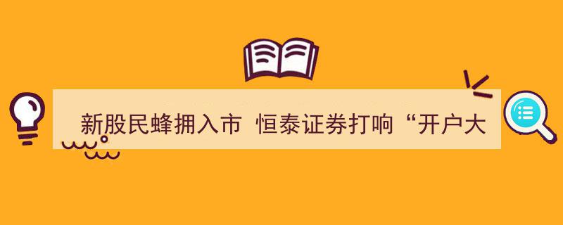 恒泰证券激战“开户大战”,新股民涌入，券商角逐新客户争夺战"/
