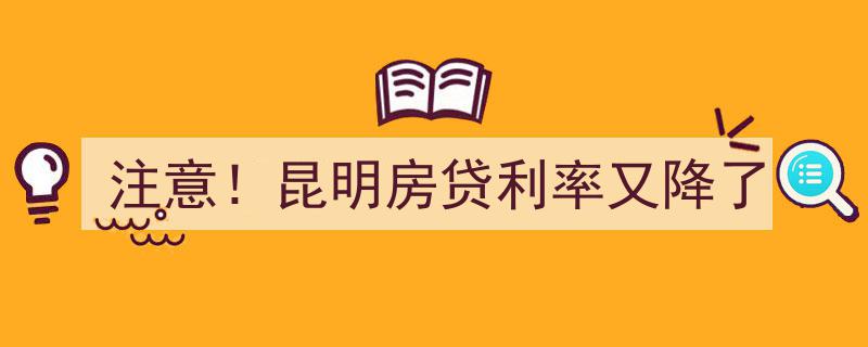 “注意！昆明房贷利率再创新低，购房成本惊喜下降！”"/
