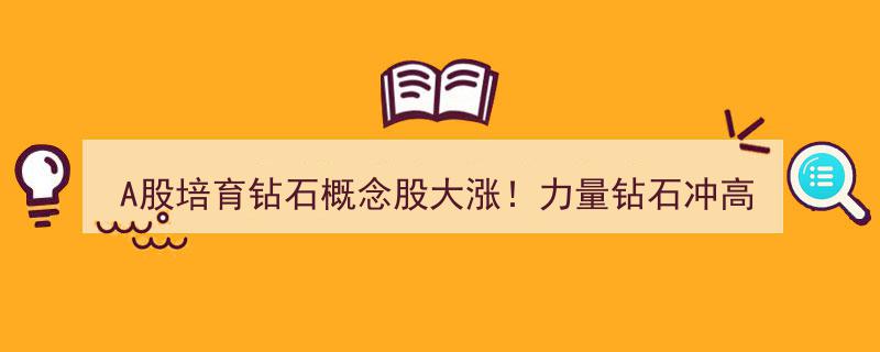 A股培育钻石概念股爆发,力量钻石冲高15%，惠丰钻石涨超10%，多股跟风上涨"/