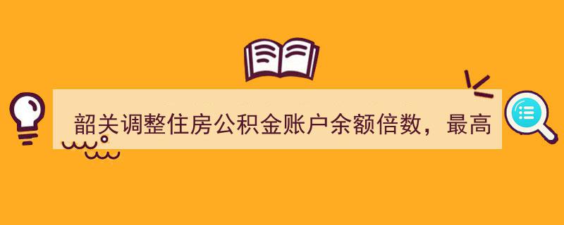 韶关公积金新政,账户余额倍数调整，贷款上限提升至50万元"/