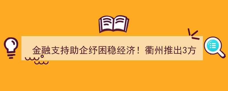 衢州金融助力企业纾困，稳经济大局——发布3大领域20项扶持政策举措"/