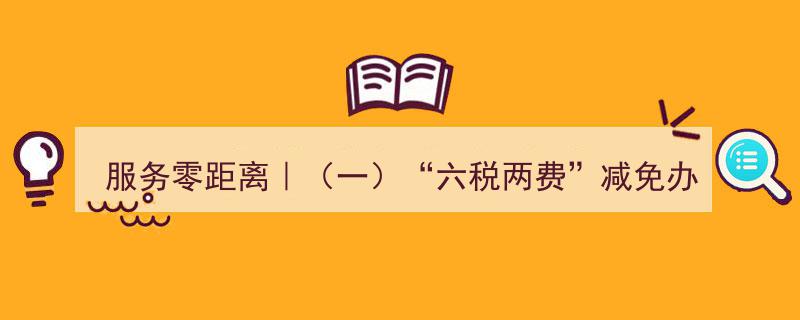 服务零距离·（一）详解“六税两费”减免办理一站式指南"/