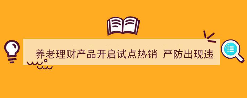 养老理财产品试点受热捧，严守合规防线，杜绝违规“保本刚兑”现象"/