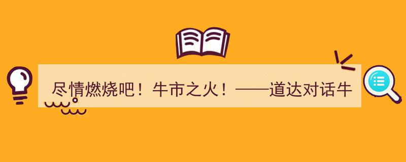 尽情燃烧吧！牛市之火！——道达对话牛博士深度解析"/