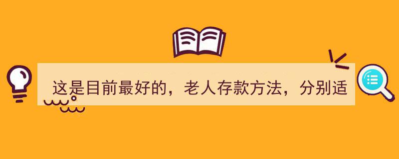 这是目前最好的老人存款方法！三大策略，量身定制不同年龄段老人的理财之道"/